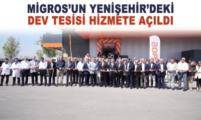 MİGROS’UN YENİŞEHİR’DEKİ DEV TESİSİ HİZMETE AÇILDI